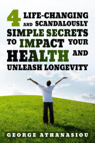 Title: 4 Life-changing and Scandalously Simple Secrets to Impact Your Health, Author: Georgios Athanasiou