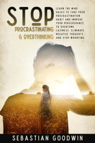 Title: Stop Procrastinating & Overthinking: Learn The Mind Hacks To Cure Your Procrastination Habit And Improve Your Perseverance To Overcome Laziness. Eliminate Negative Thoughts And Stop Worrying, Author: Sebastian Goodwin