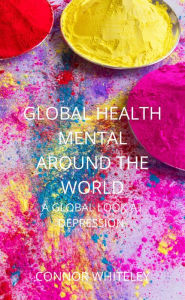 Title: Global Mental Health Around The World: A Global Look At Depression (An Introductory Series, #9), Author: Connor Whiteley