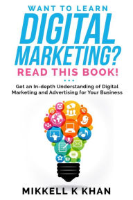 Title: Want To Learn Digital Marketing? Read this Book! Get an Indepth Understanding of Digital Marketing and Advertising for Your Business, Author: Mikkell Khan