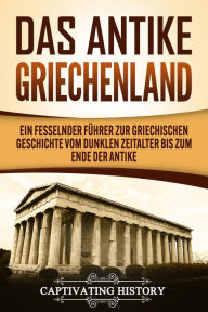 Title: Das antike Griechenland: Ein fesselnder Führer zur griechischen Geschichte vom Dunklen Zeitalter bis zum Ende der Antike, Author: Captivating History