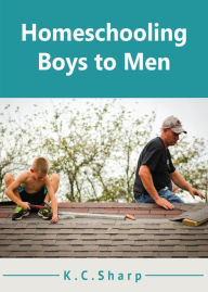 Title: Homeschooling Boys to Men (Adventures in Homeschooling Book #1, #2), Author: K.C. Sharp