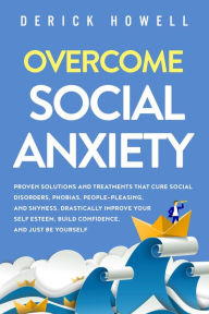 Title: Overcome Social Anxiety: Proven Solutions and Treatments That Cure Social Disorders, Phobias, People-Pleasing, and Shyness. Drastically Improve Your Self Esteem, Build Confidence, and Just Be Yourself, Author: Derick Howell
