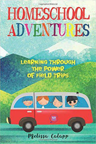 Title: Homeschool Adventures, Learning Through the Power of Field Trips, Author: Melissa Calapp