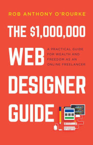 Title: The $1,000,000 Web Designer Guide: A Practical Guide for Wealth and Freedom as an Online Freelancer, Author: Rob Anthony O'Rourke