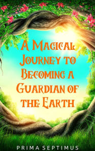 Title: A Magical Journey to Becoming a Guardian of the Earth, Author: Prima Septimus