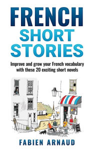 Title: French Short Stories: Improve and Grow Your French Vocabulary with These 20 Exciting Short Novels, Author: Fabien Arnaud