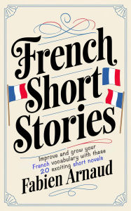 Title: French Short Stories: Improve and Grow Your French Vocabulary with These 20 Exciting Short Novels, Author: Fabien Arnaud