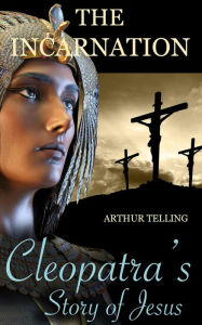 Title: The Incarnation: Cleopatra's Story of Jesus, Author: Arthur Telling