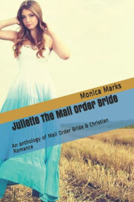 Title: Juliette The Mail Order Bride An Anthology of Mail Order Bride & Christian Romance, Author: Monica Marks