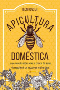 Title: Apicultura doméstica: Lo que necesita saber sobre la crianza de abejas y la creación de un negocio de miel rentable, Author: Dion Rosser