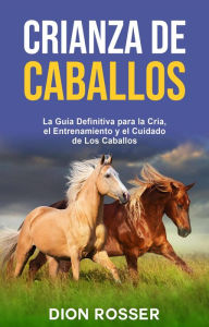 Title: Crianza de caballos: La guía definitiva para la cría, el entrenamiento y el cuidado de los caballos, Author: Dion Rosser