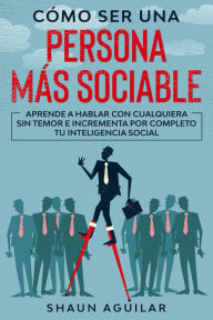 Title: Cómo ser una Persona más Sociable: Aprende a hablar con cualquiera sin temor e incrementa por completo tu inteligencia social, Author: Shaun Aguilar