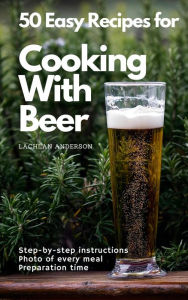 Title: 50 Easy Recipes for Cooking With Beer, Author: Lachlan Anderson