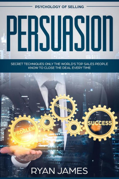 Psychology of Selling: Persuasion - Secret Techniques Only The World's Top Sales People Know To Close The Deal Every Time (Persuasion Series, #5)