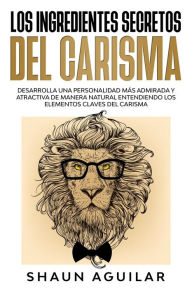 Title: Los Ingredientes Secretos del Carisma: Desarrolla una personalidad más admirada y atractiva de manera natural entendiendo los elementos claves del carisma, Author: Shaun Aguilar