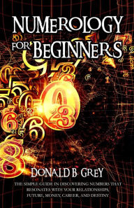 Title: Numerology For Beginners - The Simple Guide In Discovering Numbers That Resonates With Your Relationships, Future, Money, Career, And Destiny, Author: Donald B. Grey