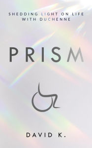 Title: Prism: Shedding Light on Life with Duchenne, Author: David K.