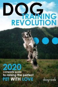 Dog Training Revolution : 2020 Complete Guide to Raising the Perfect Pet with Love