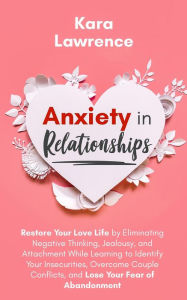 Title: Anxiety in Relationships - Restore Your Love Life by Eliminating Negative Thinking, Jealousy and Attachment, Learning to Identify Your Insecurities, Overcome Couple Conflicts and Fear of Abandonment, Author: Kara Lawrence