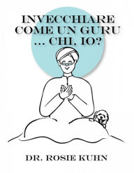 Title: Invecchiare come un guru ... Chi, io?, Author: Dr. Rosie Kuhn