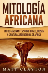 Title: Mitología africana: Mitos fascinantes sobre dioses, diosas y criaturas legendarias de África, Author: Matt Clayton