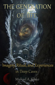 Title: The Generation of Life: Imagery, Ritual and Experiences in Deep Caves, Author: Michael A. Susko