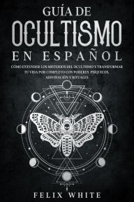 Title: Guía de Ocultismo en Español: Cómo Entender los Misterios del Ocultismo y Transformar tu Vida por Completo con Poderes Psíquicos, Adivinación y Rituales, Author: Felix White