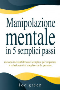 Title: Manipolazione mentale in 5 semplici passi. Metodo incredibilmente semplice per imparare a relazionarsi al meglio con le persone, Author: Joe Green