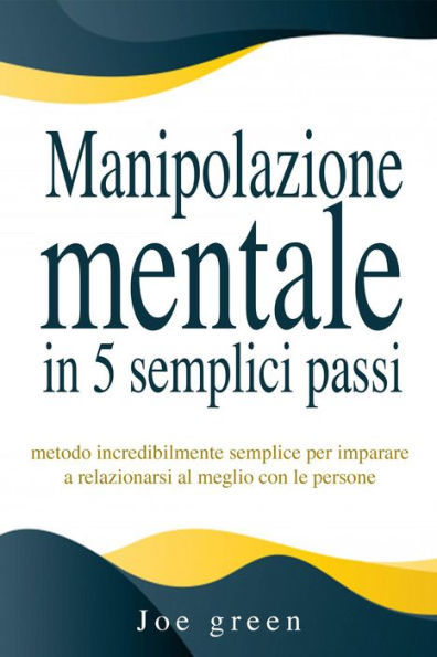 Manipolazione mentale in 5 semplici passi. Metodo incredibilmente semplice per imparare a relazionarsi al meglio con le persone