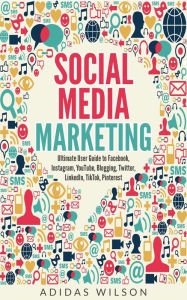 Title: Social Media Marketing - Ultimate User Guide to Facebook, Instagram, YouTube, Blogging, Twitter, LinkedIn, TikTok, Pinterest, Author: Adidas Wilson