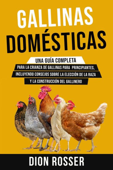 Gallinas domésticas: Una guía completa para la crianza de gallinas para principiantes, incluyendo consejos sobre la elección de la raza y la construcción del gallinero