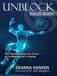 Title: Unblock Your Body: How Decompressing Your Fascia Is The Missing Link in Healing, Author: Deanna Hansen