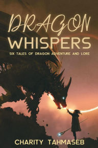 Title: Dragon Whispers: Six Tales of Dragon Adventure and Lore, Author: Charity Tahmaseb