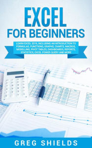 Title: Excel for Beginners: Learn Excel 2016, Including an Introduction to Formulas, Functions, Graphs, Charts, Macros, Modelling, Pivot Tables, Dashboards, Reports, Statistics, Excel Power Query, and More, Author: Greg Shields