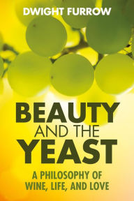 Title: Beauty and the Yeast: A Philosophy of Wine, Life, and Love, Author: Dwight Furrow