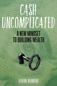 Title: Cash Uncomplicated: A New Mindset to Building Wealth, Author: Aaron Nannini
