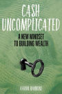 Cash Uncomplicated: A New Mindset to Building Wealth