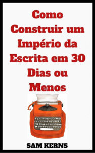 Title: Como Construir um Império da Escrita em 30 Dias ou Menos (A Série Trabalhar em Casa: Livro 2), Author: Sam Kerns