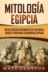 Title: Mitología egipcia: Mitos egipcios fascinantes de los dioses, diosas y criaturas legendarias egipcias, Author: Matt Clayton