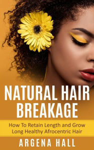 Title: Natural Hair Breakage: How To Retain Length and Grow Long Healthy Afrocentric Hair, Author: Argena Hall