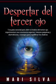 Title: Despertar del tercer ojo: Una guía esencial para abrir el chakra del tercer ojo, experimentar una conciencia superior, visiones psíquicas y clarividencia y consejos para equilibrar los chakras, Author: Mari Silva