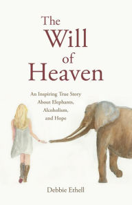 Title: The Will of Heaven: An Inspiring True Story About Elephants, Alcoholism, and Hope, Author: Debbie Ethell