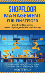 Title: Shopfloor Management für Einsteiger: Erste Schritte zu einer wertschöpfungsorientierten Führung Theoretische Grundlagen, -begriffe und praktische Tools zur Einführung in KMUs, Author: Malte Schechler