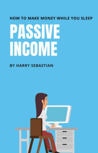 Title: Passive Income- How to make money while your sleep, Author: Harry Sebastian