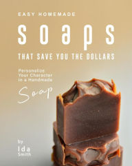 Title: Easy Homemade Soaps That Save You the Dollars: Personalize Your Character in a Handmade Soap, Author: Ida Smith