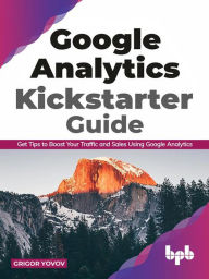 Title: Google Analytics Kickstarter Guide: Get Tips to Boost Your Traffic and Sales Using Google Analytics, Author: Grigor Yovov