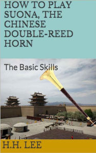 Title: How to Play Suona, the Chinese Double-reed Horn: The Basic Skills, Author: H.H. Lee