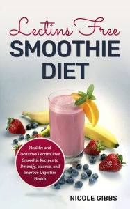 Title: Lectins Free Smoothie Diet: Healthy and Delicious Lectins Free Smoothie Recipes to Detoxify, Cleanse, and Improve Digestive Health, Author: Nicole Gibbs