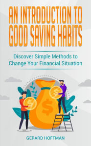 Title: An Introduction to Good Saving Habits: Discover Simple Methods to Change Your Financial Situation, Author: Gerard Hoffman
